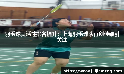 羽毛球灵活性排名提升：上海羽毛球队再创佳绩引关注