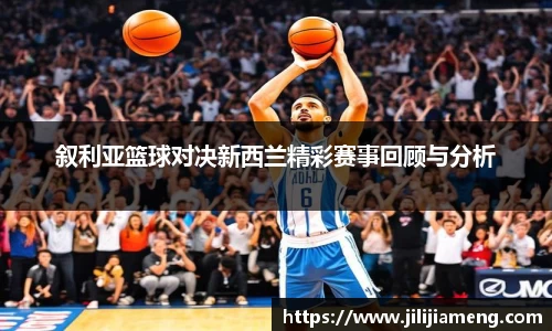 叙利亚篮球对决新西兰精彩赛事回顾与分析